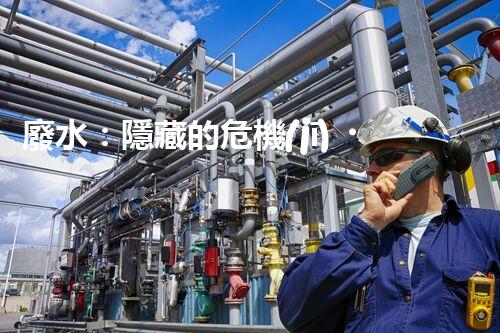 廢水：隱藏的危機(jī)，誰(shuí)來(lái)守護(hù)我們的清潔水源？